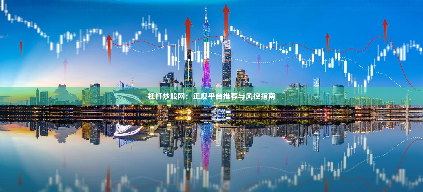 杠杆炒股网:正规平台推荐与风控指南