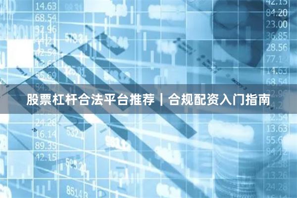 股票杠杆合法平台推荐｜合规配资入门指南