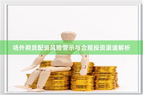 场外期货配资风险警示与合规投资渠道解析
