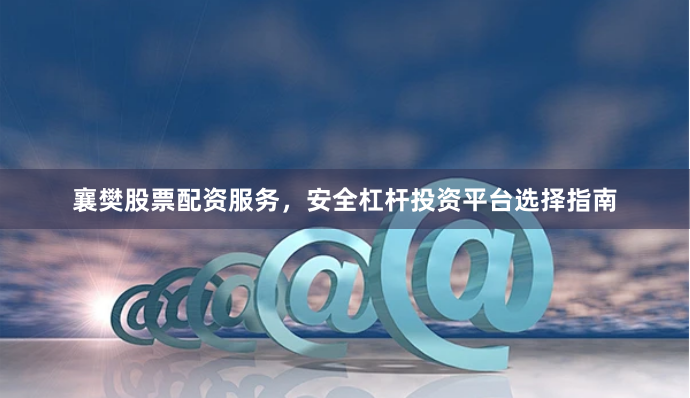 襄樊股票配资服务，安全杠杆投资平台选择指南