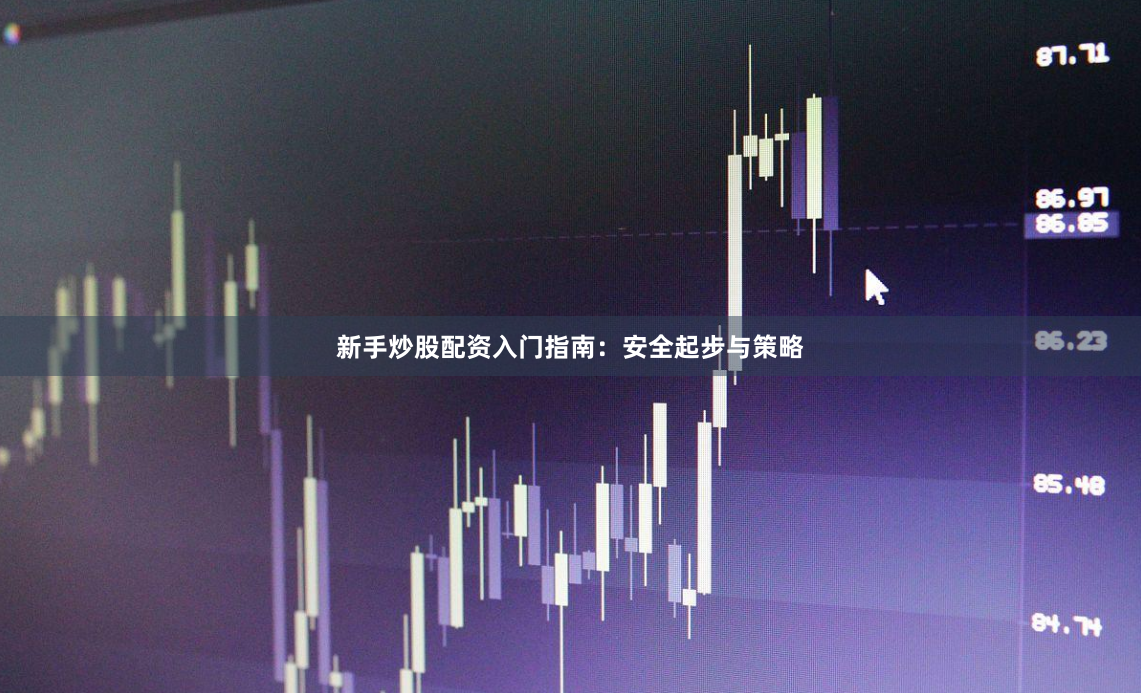 新手炒股配资入门指南：安全起步与策略