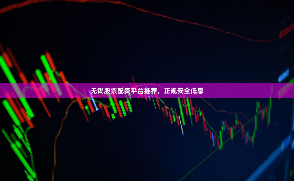 无锡股票配资平台推荐，正规安全低息