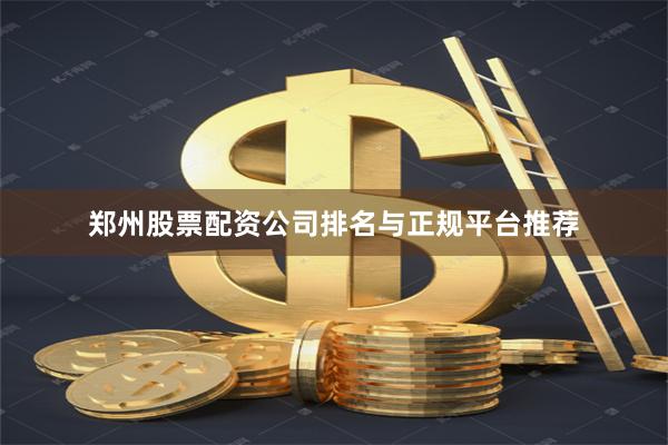 郑州股票配资公司排名与正规平台推荐
