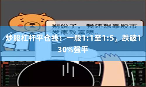 炒股杠杆平仓线：一般1:1至1:5，跌破130%强平