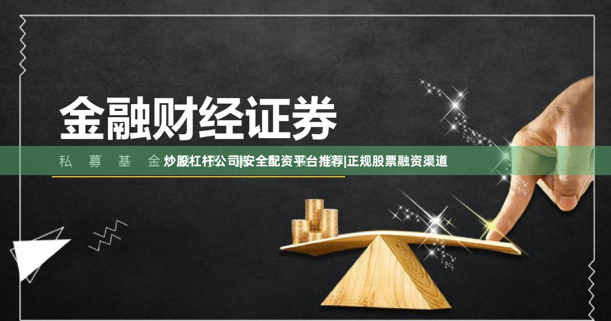 炒股杠杆公司|安全配资平台推荐|正规股票融资渠道