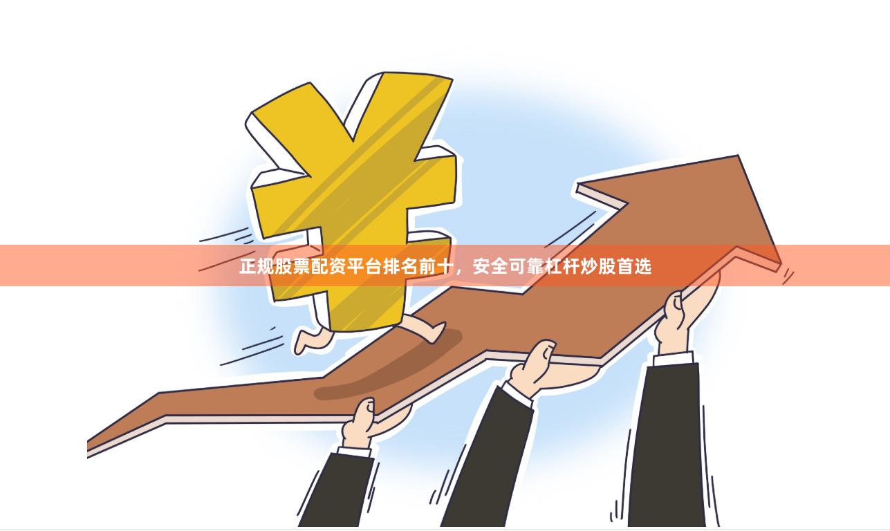 正规股票配资平台排名前十，安全可靠杠杆炒股首选