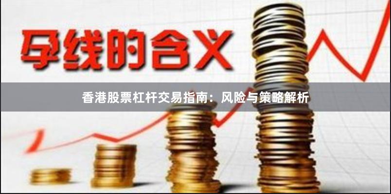 香港股票杠杆交易指南：风险与策略解析