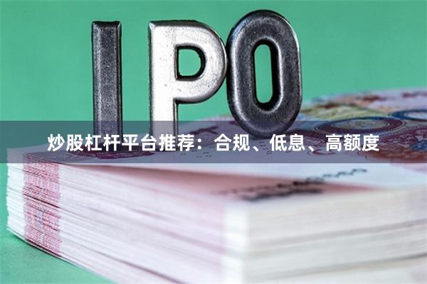 炒股杠杆平台推荐：合规、低息、高额度