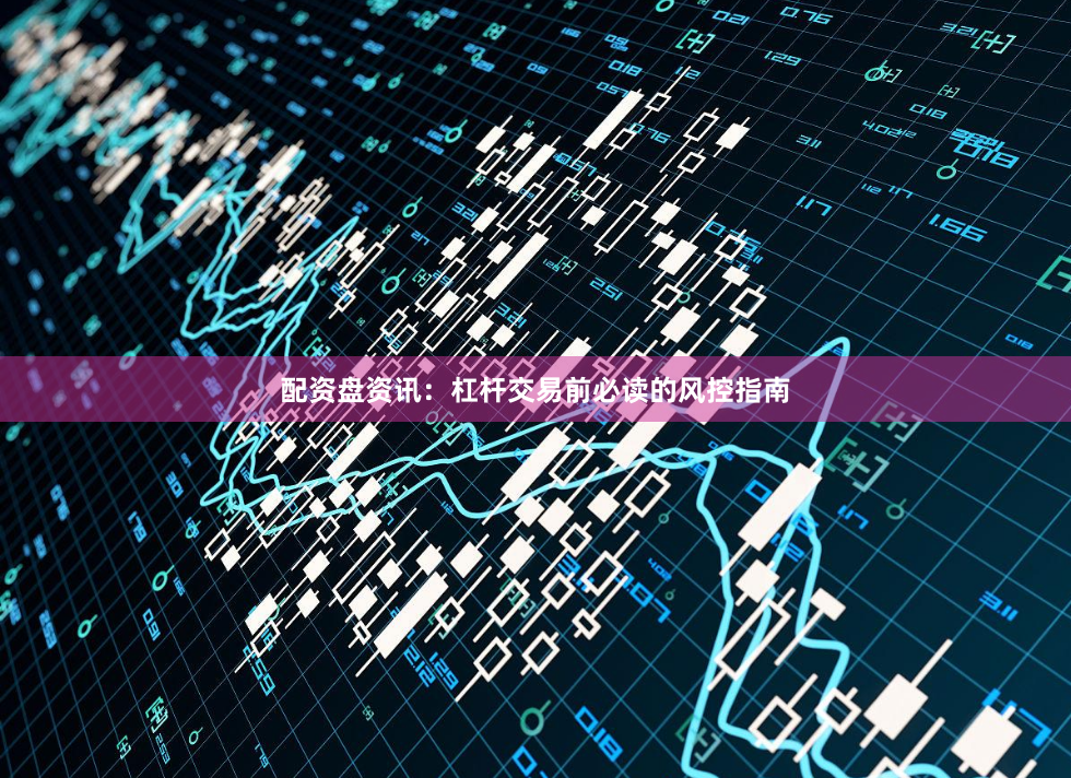 配资盘资讯：杠杆交易前必读的风控指南