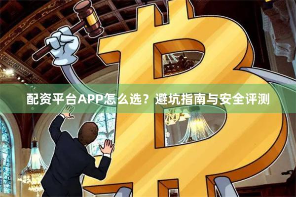 配资平台APP怎么选？避坑指南与安全评测