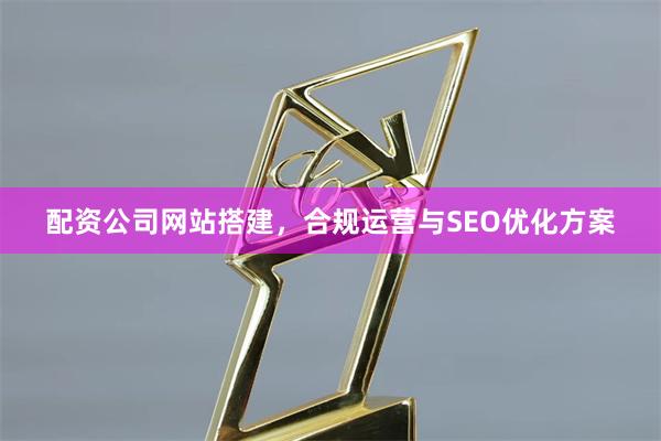 配资公司网站搭建，合规运营与SEO优化方案