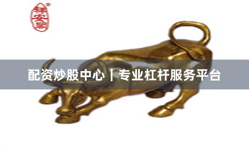 配资炒股中心|专业杠杆服务平台