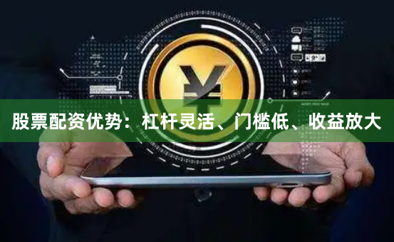 股票配资优势：杠杆灵活、门槛低、收益放大